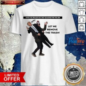 Funny When You Realize He Is Not Qualified For The Job Trump Let Me Remove The Trash Shirt