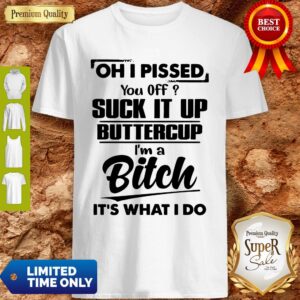 Good Oh I Pissed You Off Suck It Up Buttercup I’m A Bitch It’s What I Do Shirt