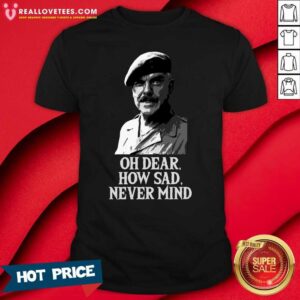 Happy Oh Dear How Sad Never Mind Shirt