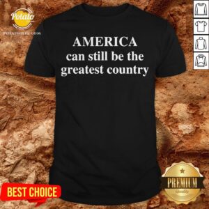 America Can Still Be The Greatest Country Shirt