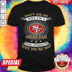 Nice Don'T Ask Me Why I'M A 49Ers Fan Ask Yourself Why You'Re Not Shirt