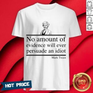 Mark Twain No Amount Of Evidence Will Ever Persuade An Idiot Shirt