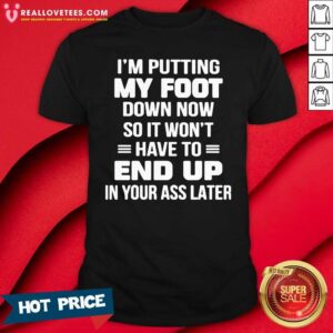 Prettty I’m Putting My Foot Down Now So It Wont Have To End Up In Your Ass Later Shirt