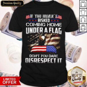 If You Havent Risked Coming Home Under A Flag Don't You Dare Disrespect It American Flag Independence Day Shirt