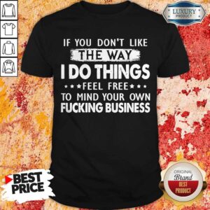 If You Don’t Like The Way I Do Things Feel Free To Mind Your Own Fucking Business Shirt