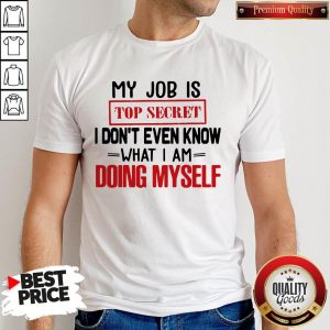My Job Is Top Secret I Don’t Even Know What I Am Doing Myself Shirt
