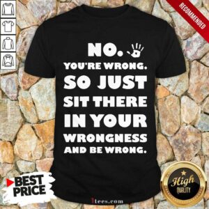 No So Just Sit There In Your Wrongness Shirt