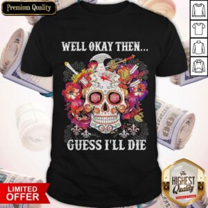 Skull Floral Well Okay Then Gue I’ll Die Shirt