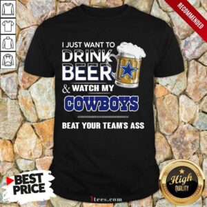 Cool I Just Want To Drink Beer And Watch My Cowboys Beat Your Teams Ass Shirt