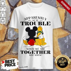 Mickey Mouse Minnie Mouse Pluto Apparently We Are Trouble When We Are Together Who Knew Shirt