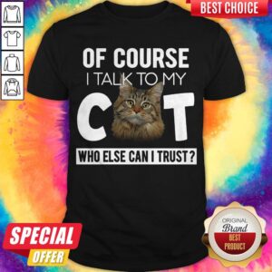 Top Of Course I Talk To My Cat Who Else Can't I Trust Shirt