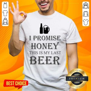 Great I Promise Honey This Is My Last Beer 1 Too Shirt