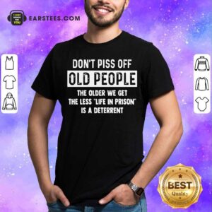 Awesome Dont Piss Off Old People The Older We Get The Life In Prison Is A Deterrent Shirt