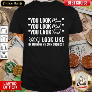 You Look Mean You Look Mad You Look Tired Bitch I Look Like I'm Minding My Own Business Shirt