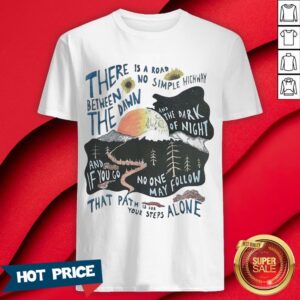 There Is A Road No Simple Highway Between The Dawn And The Dark Of Night And If You Go No One May Follow That Path Is For Your Steps Alone Shirt
