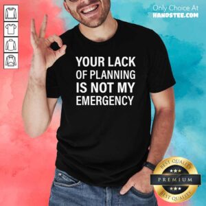 Official Your Lack Of Planning Is Not My Emergency Shirt