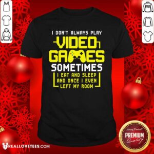 Vip Gamers I Don’t Always Play Video Games Sometimes I Eat And Sleep And Once I Even Left My Room Shirt