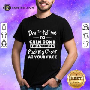 Don't Tell Me To Calm Down I Will Throw A Fucking Chair At Your Face Shirt