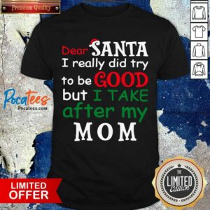 Happy Dear Santa I Really Did Try Be Good I Take After My Mom Christmas Shirt