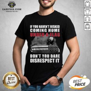 Nice If You Havent Risked Coming Home Under A Flag Dont You Dare Disrespect It Eagle Shirt