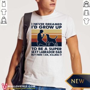 Vip I Never Dreamed I’d Grow Up To Be A Super Sexy Labrador Dad But Here I Am Killing It Vintage Shirt