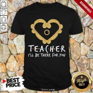 Teacher I'll Be There For You Shirt