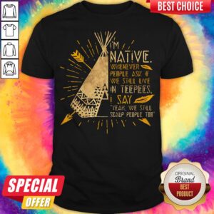 I'm Native Whenever People Ask If We Still Live In Teepees I Say Yeah We Still Soalp People Too Shirt