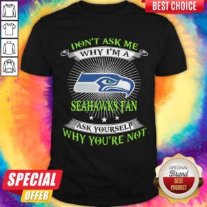 Funny Don'T Ask Me Why I'M A Seahawks Fan Ask Yourself Why You'Re Not Shirt