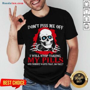 Awesome Don’t Piss Me Off I Will Stop Talking My Pills And Nobody Wants That Do They Shirt