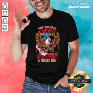 Those Who Would Disrespect Our Flag Have Never Been Handed A Folded One Veterans Gold American Eagle Flag Shirt