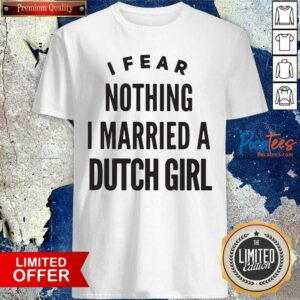Pretty I Fear Nothing I Married A Dutch Girl Shirt