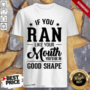 Happy If You Ran Like Your Mouth Youd Be In Good Shape Shirt