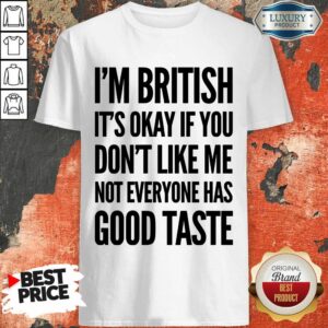 I'm British It's Okay If You Don't Like Me Not Everyone Has Good Taste Shirt