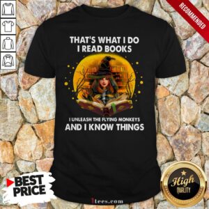 That’s What I Do I Read Books I Unleash The Flying Monkeys And I Know Things Shirt