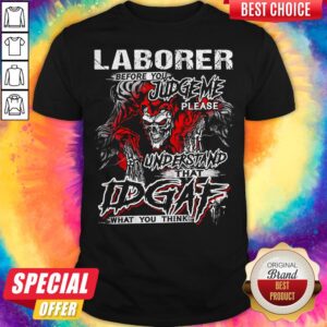 Skeleton Laborer Before You Judge Me Please Understand That Idgaf What You Think Shirt