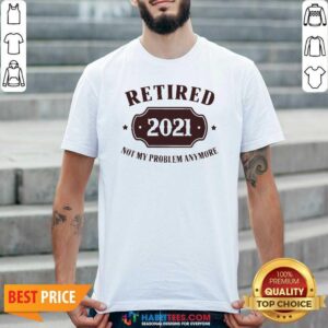 Nice Retired 2021 Not My Problem Anymore Shirt