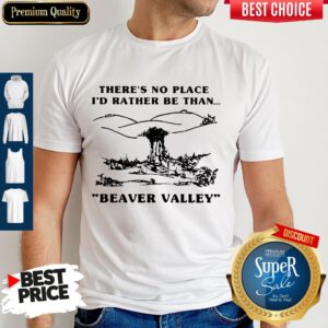 Pretty There’s No Place I’d Rather Be Than Beaver Valley Shirt