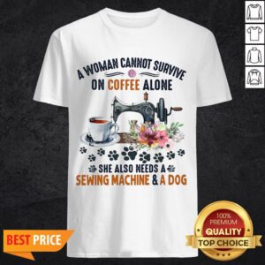 A Woman Cannot Survive On Coffee A Lone She Also Needs A Sewing Machine And A Dog Shirt