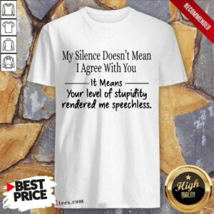 Nice My Silence Doesnt Mean I Agree With You It Means You Level Of Stupidity Rendered Me Speechless Shirt