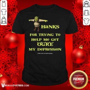 Hot Shrek Thanks For Trying To Help Me Get Ogre My Depression Shirt