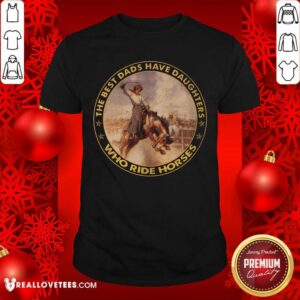 The Best Dads Have Daughters Who Ride Horses Shirt