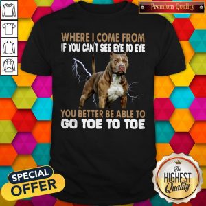 Where I Come From If You Can’t See Eye To Eye You Better Be Able To Go Toe To Toe Shirt
