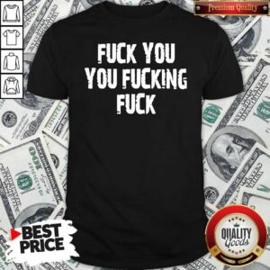 Top Fuck You You Fucking Fuck Shirt