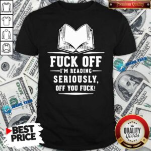 Official Book Fuck Off I’m Reading Seriously Off You Fuck Shirt