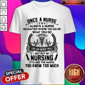 Once A Nurse Always A Nurse No Matter Where You Go Or What You Do You Can Never Truly Get Out Of Nursing It’s Like The mafia You Know Too Much Shirt