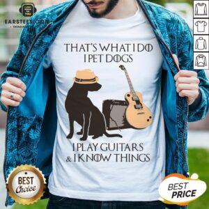 Good That’s What I Do I Pet Dogs I Play Guitars And I Know Things Shirt