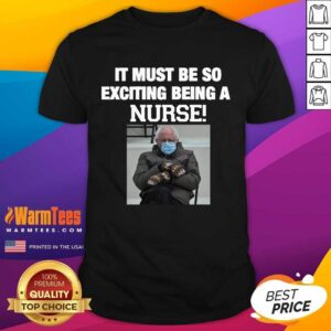 Perfect Bernie Sanders Mittens It Must Be So Exciting Being A Nurse 2021 Shirt