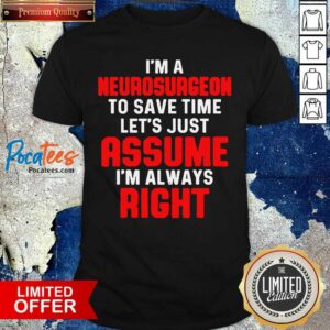 Happy Neurosurgeon Neurology Save Time Let’s Just Assume I’m Always Right Shirt