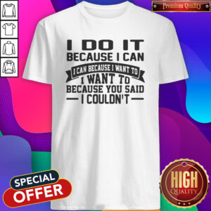 I Do It Because I Can I Can Because I Want To I Want To Because You Said I Couldn’t Shirt