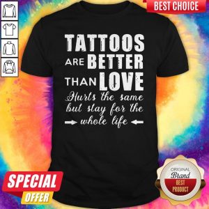 Tattoos Are Better Than Love Hurts The Same But Stay For The Whole Life Shirt